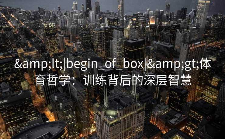 &lt;|begin_of_box|&gt;体育哲学：训练背后的深层智慧