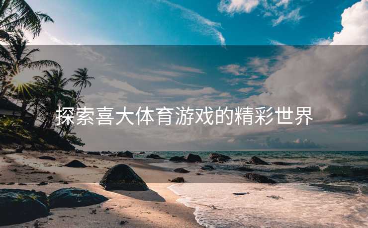 探索喜大体育游戏的精彩世界