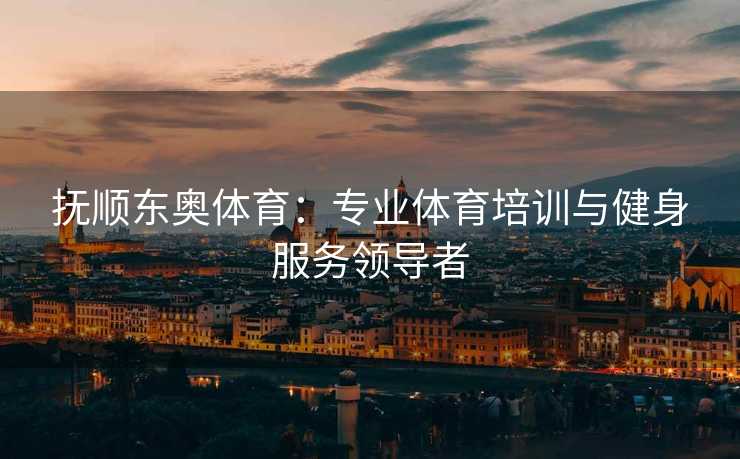 抚顺东奥体育：专业体育培训与健身服务领导者