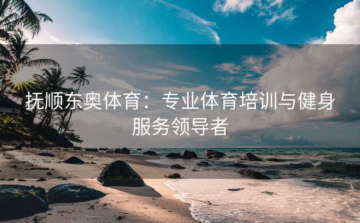 抚顺东奥体育：专业体育培训与健身服务领导者