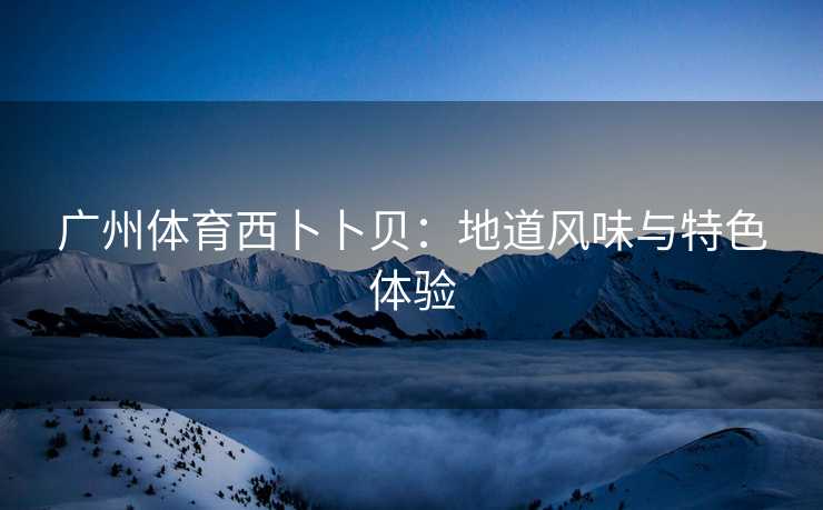 广州体育西卜卜贝：地道风味与特色体验
