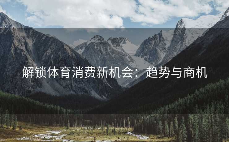 解锁体育消费新机会：趋势与商机