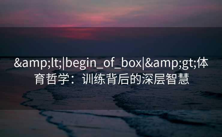 &lt;|begin_of_box|&gt;体育哲学：训练背后的深层智慧