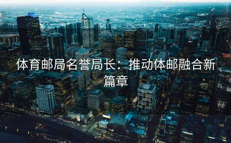 体育邮局名誉局长：推动体邮融合新篇章