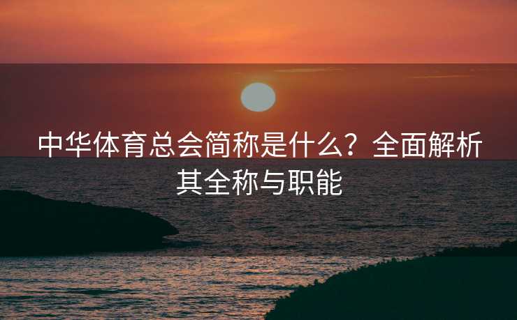 中华体育总会简称是什么？全面解析其全称与职能
