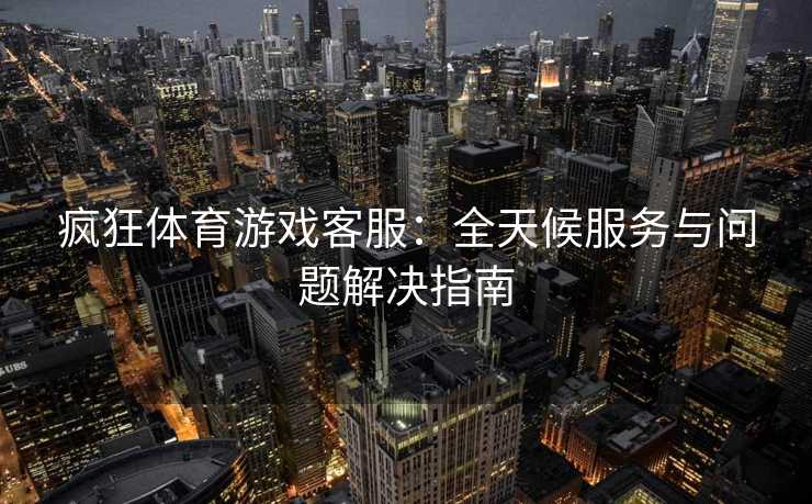 疯狂体育游戏客服：全天候服务与问题解决指南