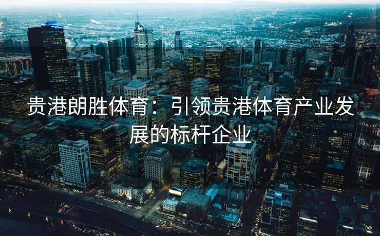 贵港朗胜体育：引领贵港体育产业发展的标杆企业