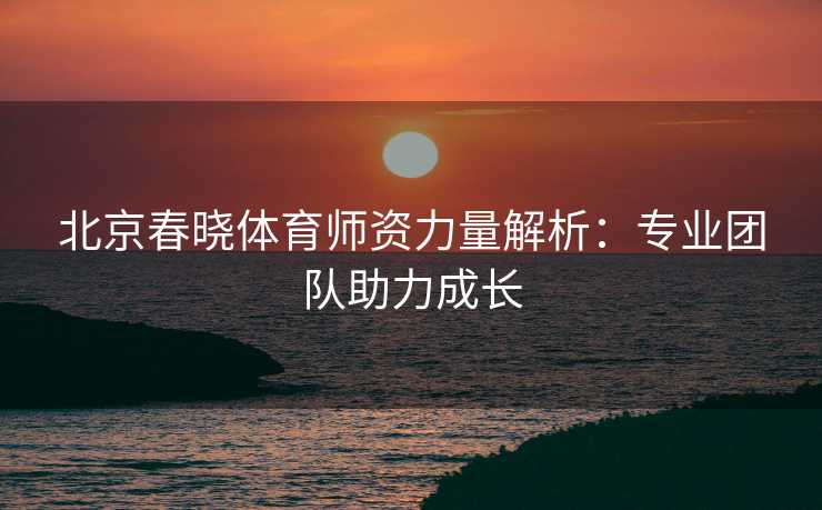 北京春晓体育师资力量解析：专业团队助力成长