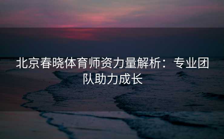 北京春晓体育师资力量解析：专业团队助力成长
