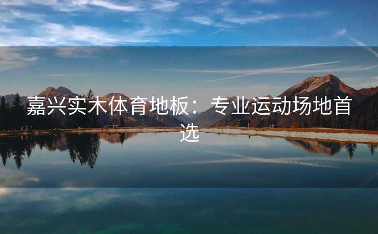 嘉兴实木体育地板：专业运动场地首选