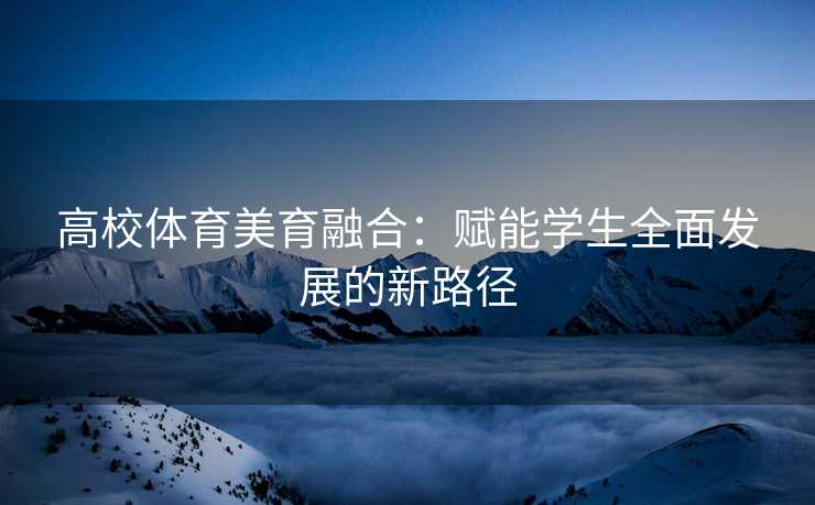 高校体育美育融合：赋能学生全面发展的新路径
