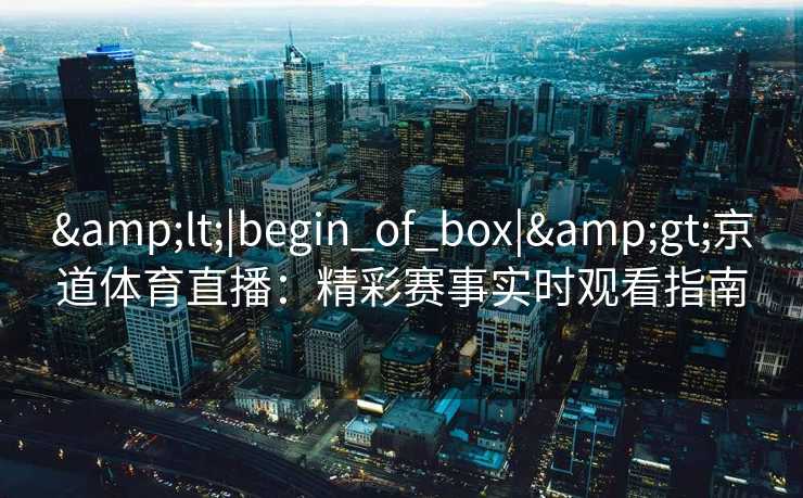 &lt;|begin_of_box|&gt;京道体育直播：精彩赛事实时观看指南