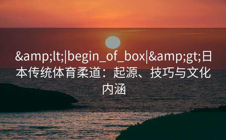 &lt;|begin_of_box|&gt;日本传统体育柔道：起源、技巧与文化内涵