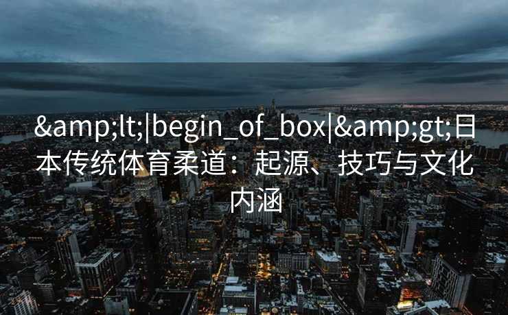 &lt;|begin_of_box|&gt;日本传统体育柔道：起源、技巧与文化内涵
