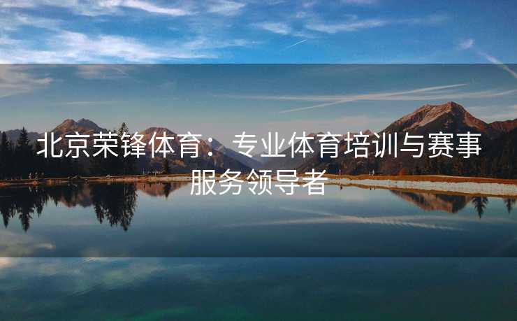 北京荣锋体育：专业体育培训与赛事服务领导者