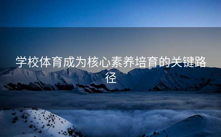 学校体育成为核心素养培育的关键路径