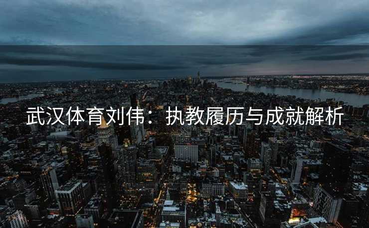 武汉体育刘伟：执教履历与成就解析