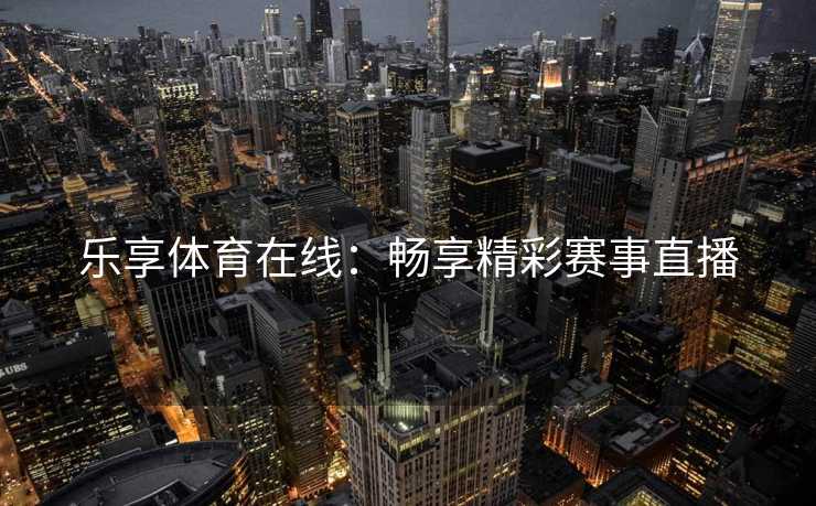 乐享体育在线：畅享精彩赛事直播