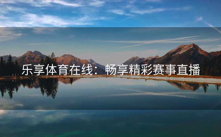 乐享体育在线：畅享精彩赛事直播