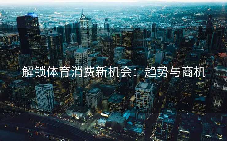解锁体育消费新机会：趋势与商机
