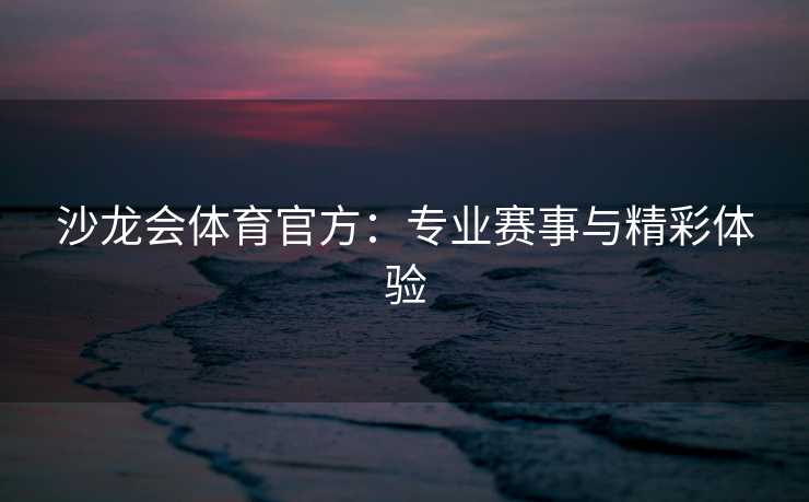 沙龙会体育官方：专业赛事与精彩体验