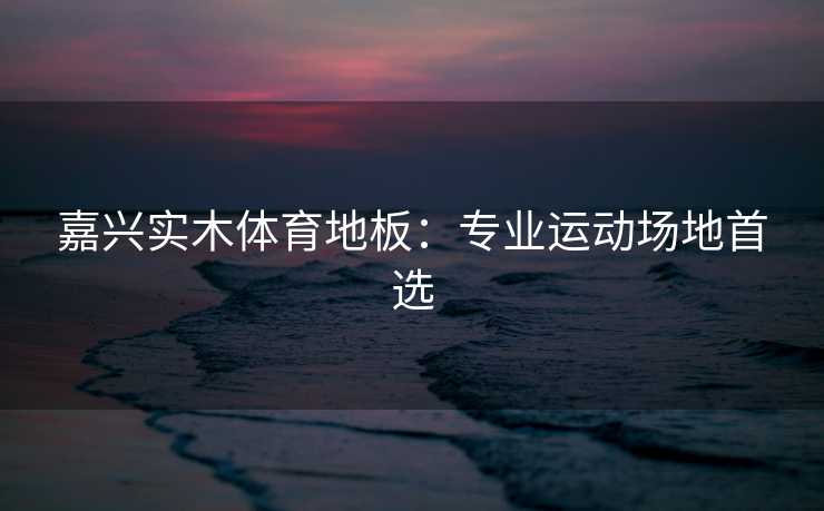 嘉兴实木体育地板：专业运动场地首选