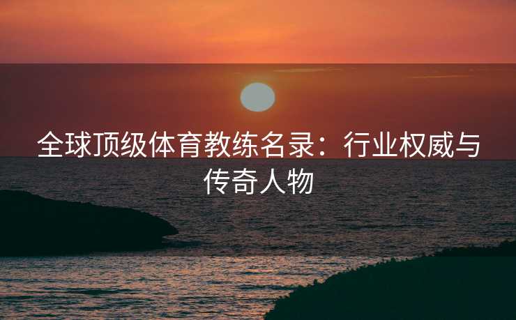 全球顶级体育教练名录：行业权威与传奇人物
