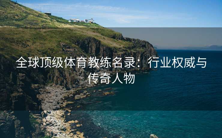 全球顶级体育教练名录：行业权威与传奇人物
