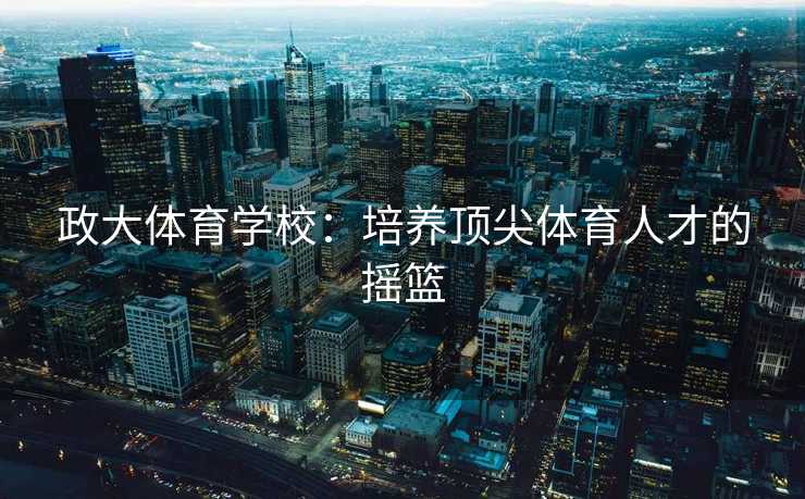 政大体育学校：培养顶尖体育人才的摇篮