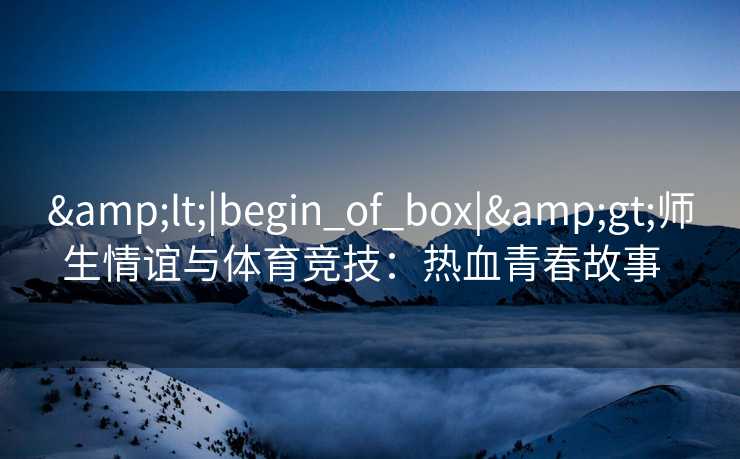 &lt;|begin_of_box|&gt;师生情谊与体育竞技：热血青春故事  