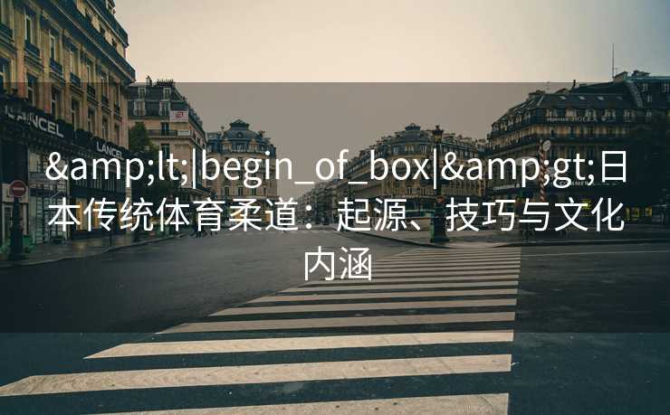 &lt;|begin_of_box|&gt;日本传统体育柔道：起源、技巧与文化内涵