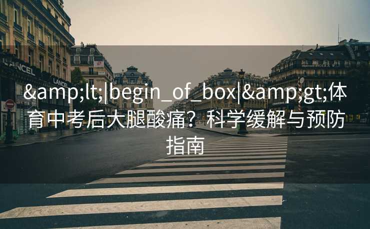 &lt;|begin_of_box|&gt;体育中考后大腿酸痛？科学缓解与预防指南