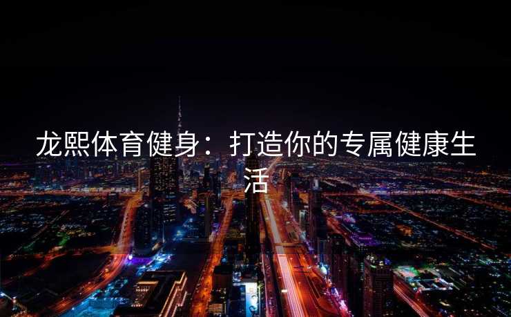 龙熙体育健身：打造你的专属健康生活