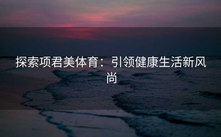 探索项君美体育：引领健康生活新风尚