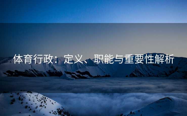 体育行政：定义、职能与重要性解析