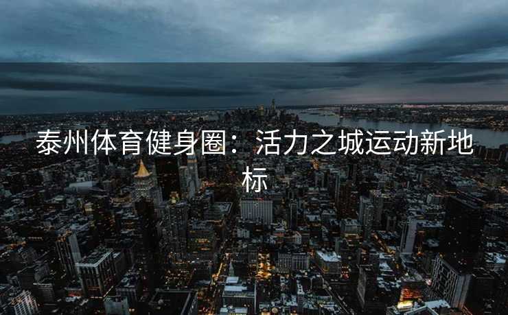 泰州体育健身圈：活力之城运动新地标