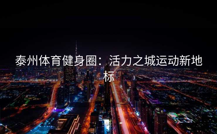 泰州体育健身圈：活力之城运动新地标