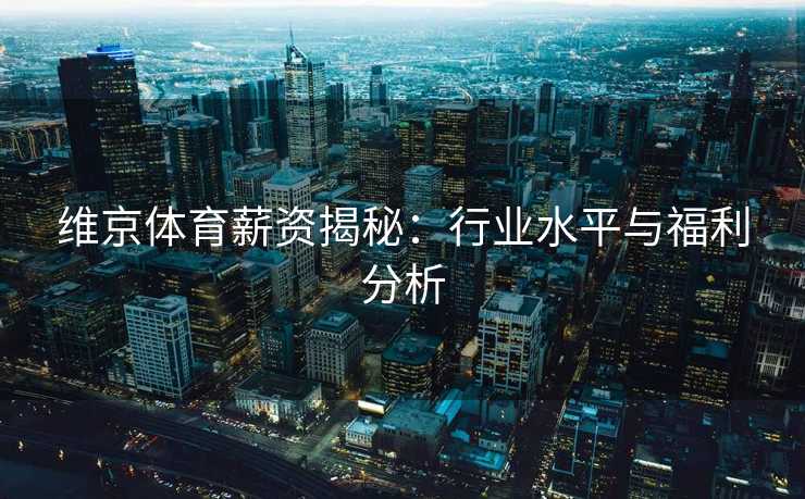 维京体育薪资揭秘：行业水平与福利分析