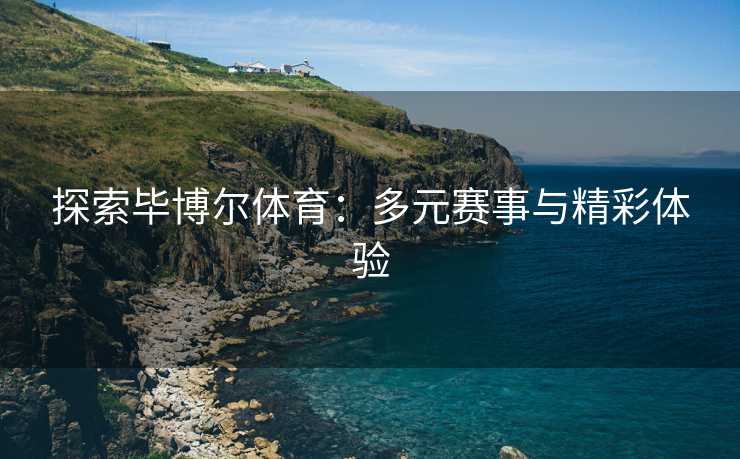 探索毕博尔体育：多元赛事与精彩体验