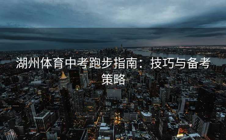 湖州体育中考跑步指南：技巧与备考策略