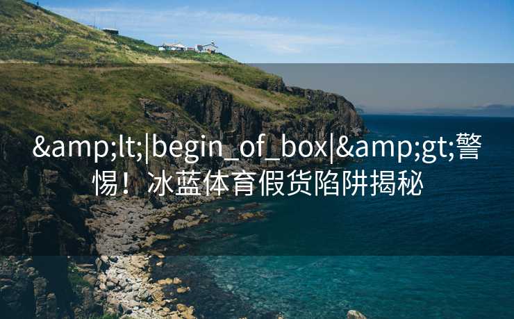 &lt;|begin_of_box|&gt;警惕！冰蓝体育假货陷阱揭秘