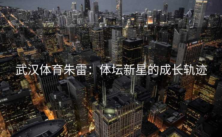 武汉体育朱雷：体坛新星的成长轨迹