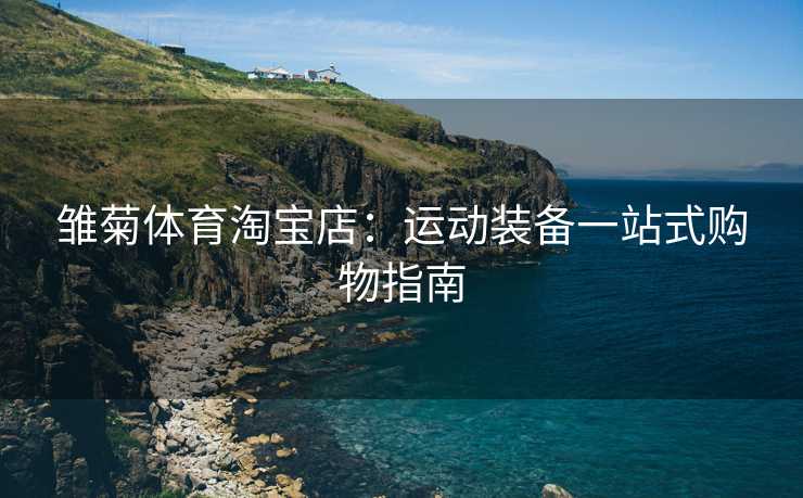 雏菊体育淘宝店：运动装备一站式购物指南