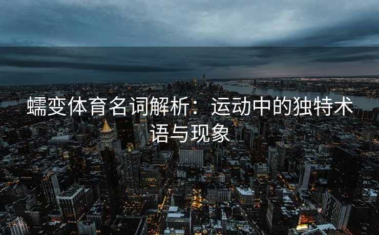 蠕变体育名词解析：运动中的独特术语与现象