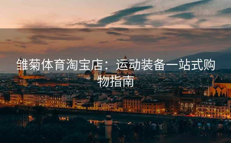 雏菊体育淘宝店：运动装备一站式购物指南