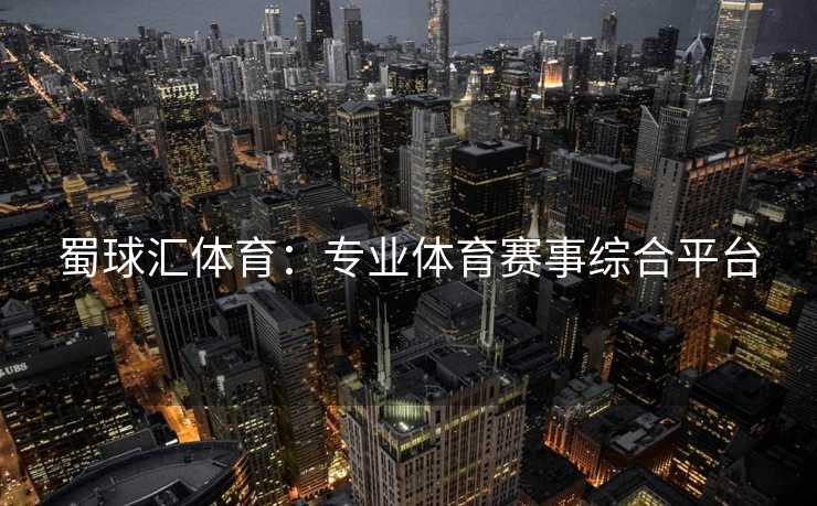 蜀球汇体育：专业体育赛事综合平台