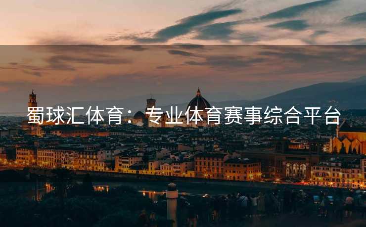 蜀球汇体育：专业体育赛事综合平台