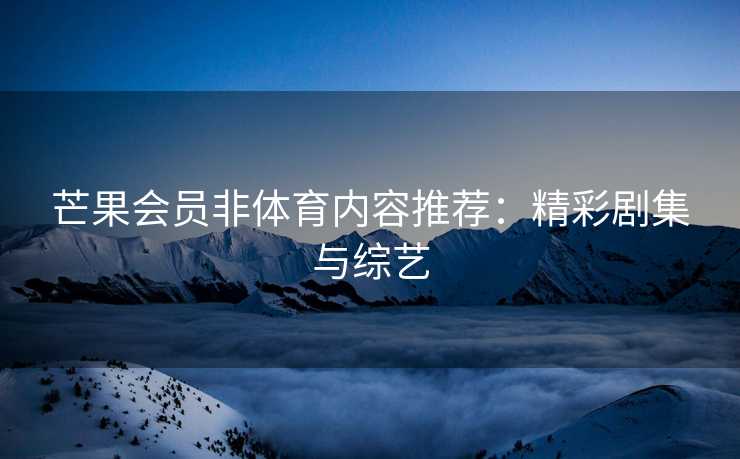 芒果会员非体育内容推荐：精彩剧集与综艺