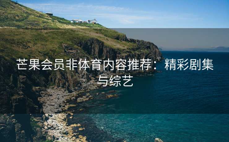 芒果会员非体育内容推荐：精彩剧集与综艺