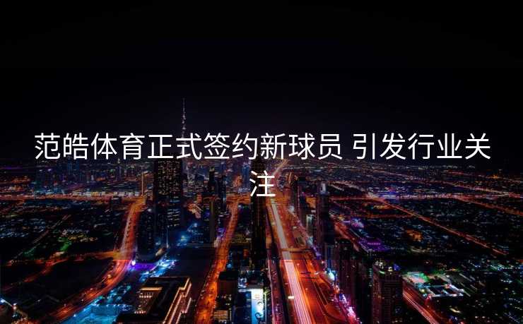 范皓体育正式签约新球员 引发行业关注
